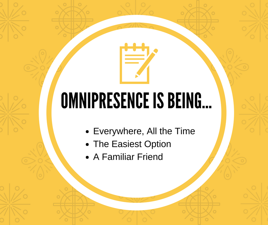 Omnipresence is being everywhere, all the time; the easiest option; a familiar friend.